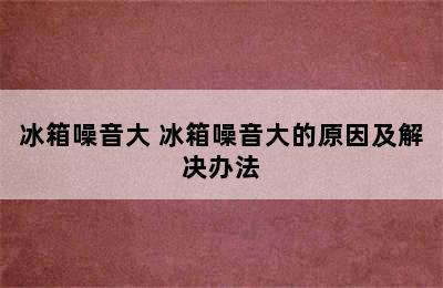 冰箱噪音大 冰箱噪音大的原因及解决办法